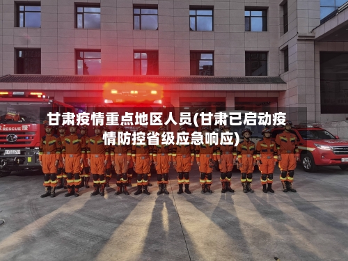 甘肃疫情重点地区人员(甘肃已启动疫情防控省级应急响应)-第2张图片