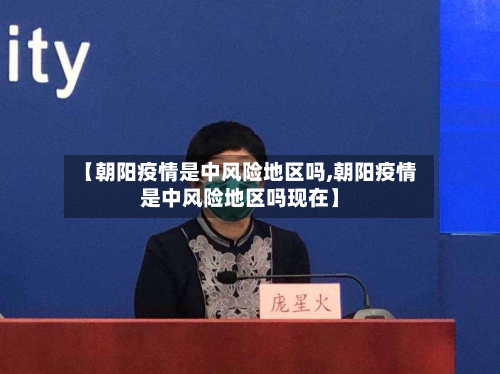 【朝阳疫情是中风险地区吗,朝阳疫情是中风险地区吗现在】