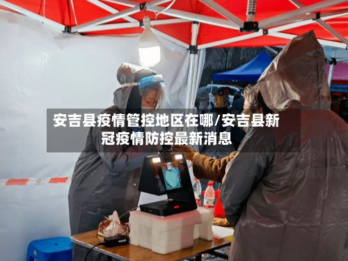 安吉县疫情管控地区在哪/安吉县新冠疫情防控最新消息