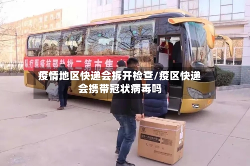 疫情地区快递会拆开检查/疫区快递会携带冠状病毒吗-第2张图片