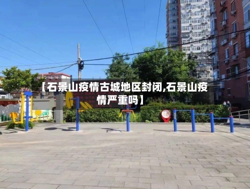 【石景山疫情古城地区封闭,石景山疫情严重吗】