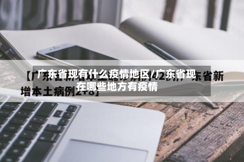 广东省现有什么疫情地区/广东省现在哪些地方有疫情