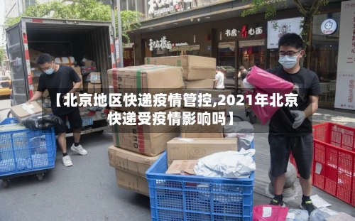 【北京地区快递疫情管控,2021年北京快递受疫情影响吗】