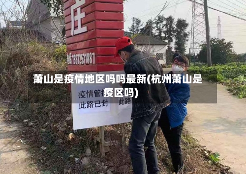 萧山是疫情地区吗吗最新(杭州萧山是疫区吗)