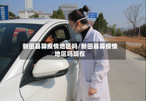 新田县算疫情地区吗/新田县算疫情地区吗现在