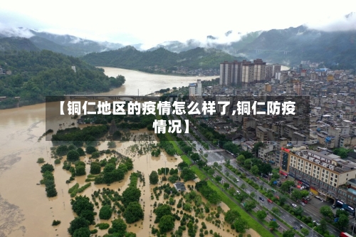 【铜仁地区的疫情怎么样了,铜仁防疫情况】