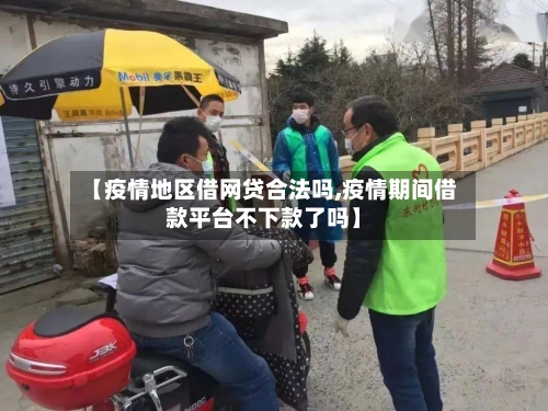 【疫情地区借网贷合法吗,疫情期间借款平台不下款了吗】