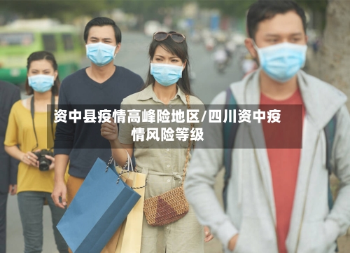 资中县疫情高峰险地区/四川资中疫情风险等级