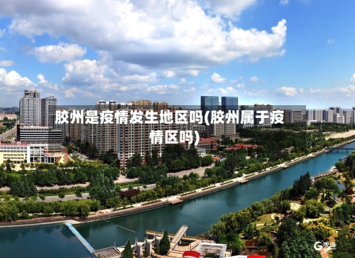 胶州是疫情发生地区吗(胶州属于疫情区吗)-第2张图片