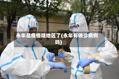 永年是疫情啥地区了(永年有确诊病例吗)