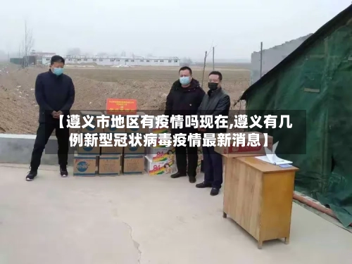【遵义市地区有疫情吗现在,遵义有几例新型冠状病毒疫情最新消息】