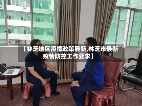 【林芝地区疫情政策最新,林芝市最新疫情防控工作要求】