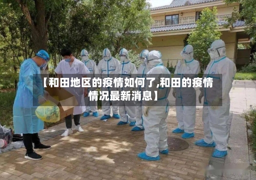 【和田地区的疫情如何了,和田的疫情情况最新消息】