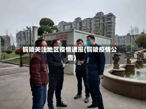 铜陵关注地区疫情通报(铜陵疫情公告)