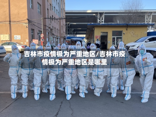 吉林市疫情极为严重地区/吉林市疫情极为严重地区是哪里