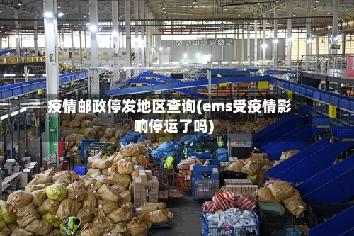 疫情邮政停发地区查询(ems受疫情影响停运了吗)-第2张图片