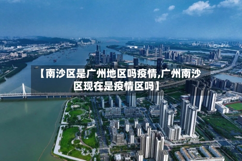 【南沙区是广州地区吗疫情,广州南沙区现在是疫情区吗】-第3张图片