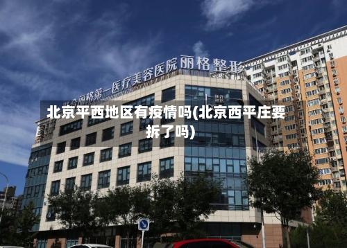 北京平西地区有疫情吗(北京西平庄要拆了吗)