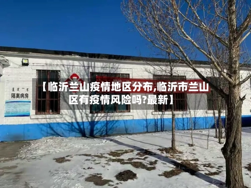 【临沂兰山疫情地区分布,临沂市兰山区有疫情风险吗?最新】