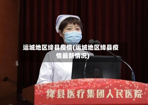运城地区绛县疫情(运城地区绛县疫情最新情况)