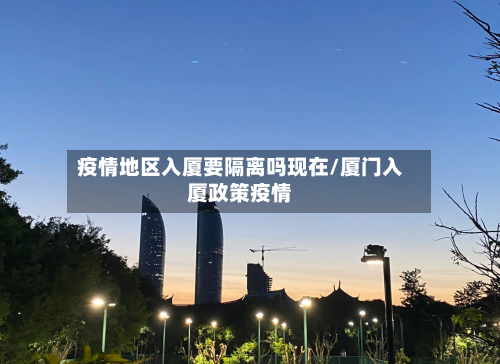 疫情地区入厦要隔离吗现在/厦门入厦政策疫情