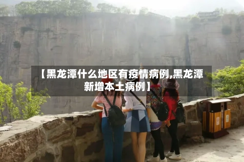 【黑龙潭什么地区有疫情病例,黑龙潭新增本土病例】-第2张图片