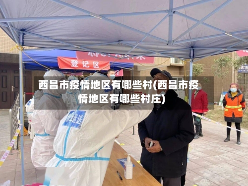 西昌市疫情地区有哪些村(西昌市疫情地区有哪些村庄)