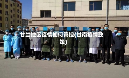 甘兰地区疫情如何管控(甘南疫情政策)-第2张图片