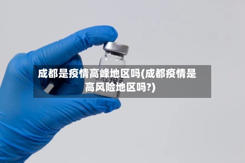 成都是疫情高峰地区吗(成都疫情是高风险地区吗?)-第3张图片