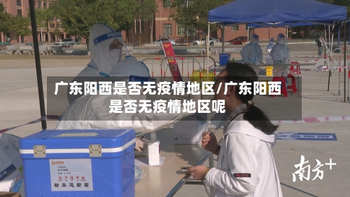 广东阳西是否无疫情地区/广东阳西是否无疫情地区呢