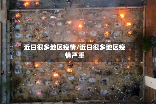 近日很多地区疫情/近日很多地区疫情严重-第3张图片