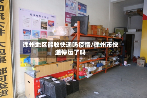 徐州地区能收快递吗疫情/徐州市快递停运了吗