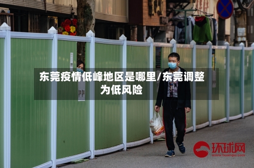 东莞疫情低峰地区是哪里/东莞调整为低风险