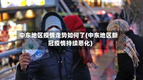 中东地区疫情走势如何了(中东地区新冠疫情持续恶化)-第2张图片