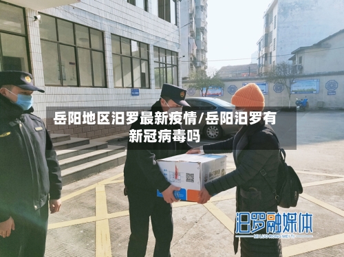 岳阳地区汨罗最新疫情/岳阳汨罗有新冠病毒吗