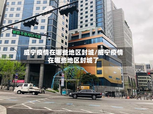 威宁疫情在哪些地区封城/威宁疫情在哪些地区封城了