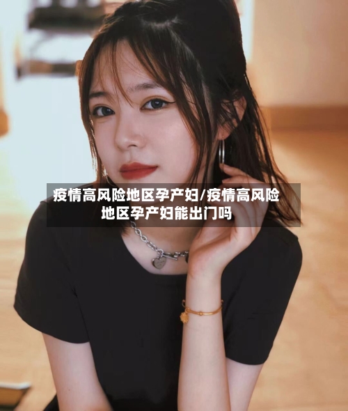 疫情高风险地区孕产妇/疫情高风险地区孕产妇能出门吗-第3张图片
