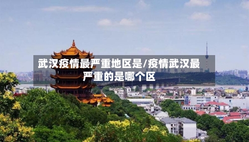 武汉疫情最严重地区是/疫情武汉最严重的是哪个区-第2张图片