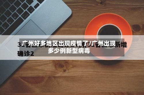 广州好多地区出现疫情了/广州出现多少例新型病毒-第3张图片