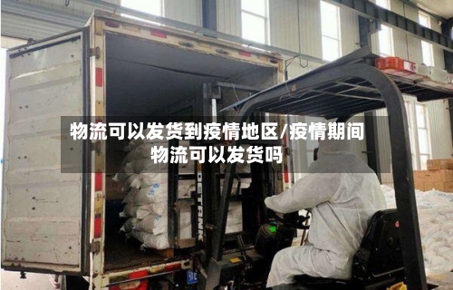 物流可以发货到疫情地区/疫情期间物流可以发货吗