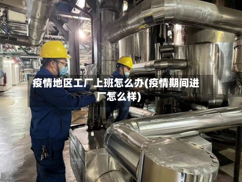 疫情地区工厂上班怎么办(疫情期间进厂怎么样)