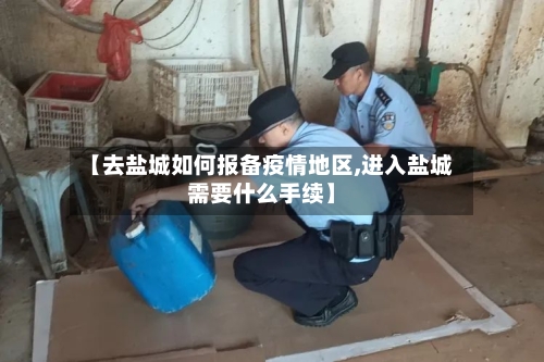 【去盐城如何报备疫情地区,进入盐城需要什么手续】