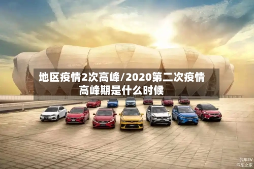 地区疫情2次高峰/2020第二次疫情高峰期是什么时候