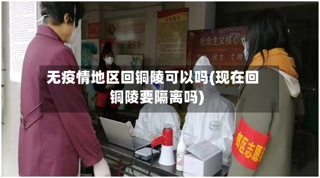 无疫情地区回铜陵可以吗(现在回铜陵要隔离吗)