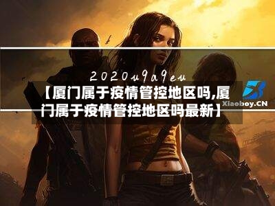 【厦门属于疫情管控地区吗,厦门属于疫情管控地区吗最新】