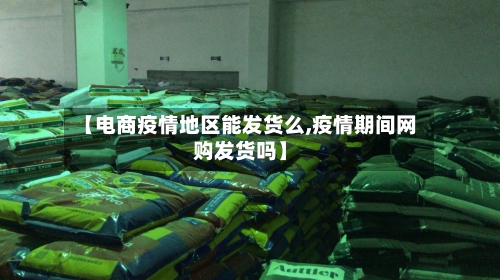 【电商疫情地区能发货么,疫情期间网购发货吗】