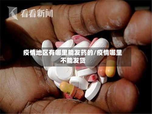 疫情地区有哪里能发药的/疫情哪里不能发货