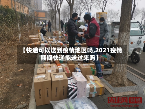 【快递可以送到疫情地区吗,2021疫情期间快递能送过来吗】