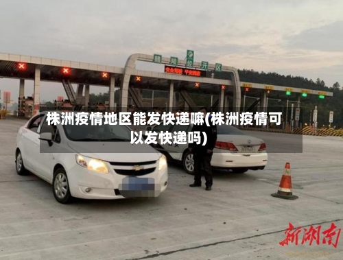 株洲疫情地区能发快递嘛(株洲疫情可以发快递吗)