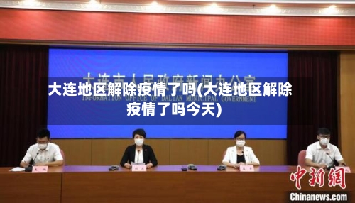 大连地区解除疫情了吗(大连地区解除疫情了吗今天)